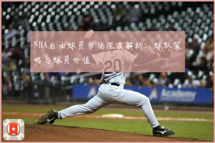 NBA自由球员市场深度解析：球队策略与球员价值