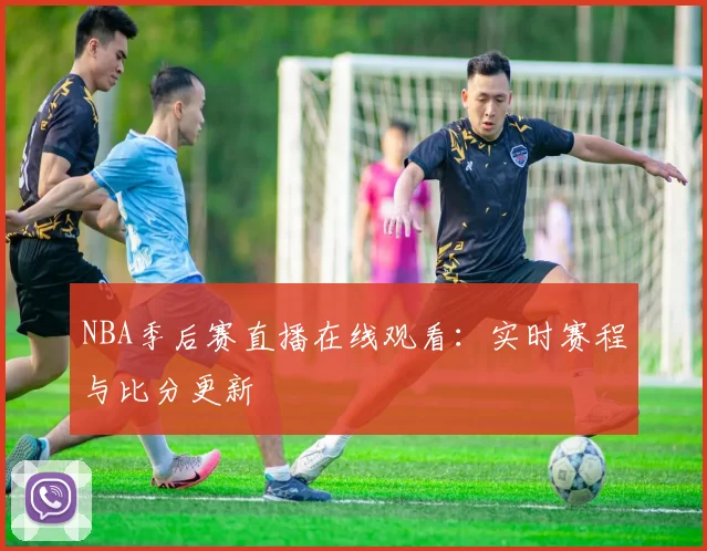 NBA季后赛直播在线观看：实时赛程与比分更新