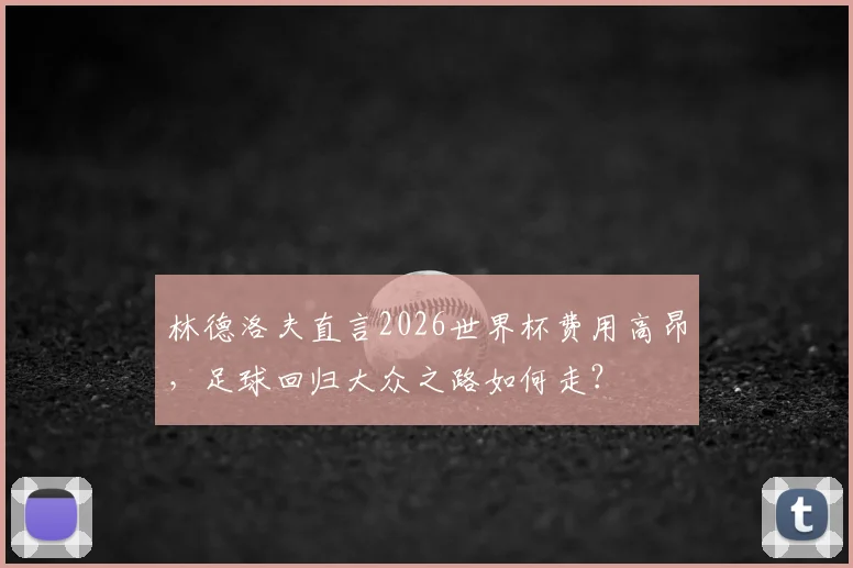 林德洛夫直言2026世界杯费用高昂，足球回归大众之路如何走？