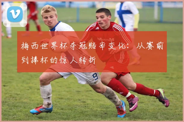 梅西世界杯夺冠赔率变化：从赛前到捧杯的惊人转折