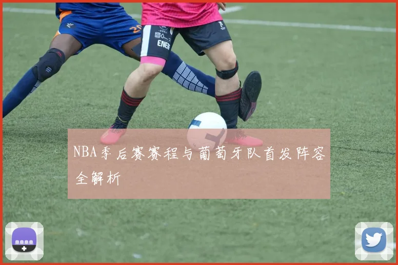 NBA季后赛赛程与葡萄牙队首发阵容全解析