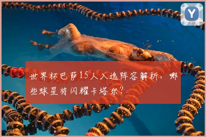 世界杯巴萨15人入选阵容解析，哪些球星将闪耀卡塔尔？
