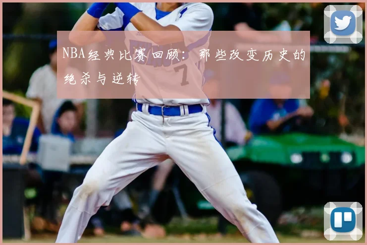 NBA经典比赛回顾：那些改变历史的绝杀与逆转