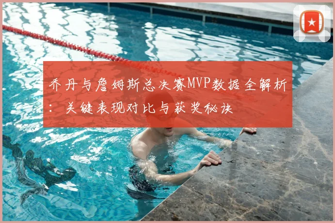乔丹与詹姆斯总决赛MVP数据全解析：关键表现对比与获奖秘诀