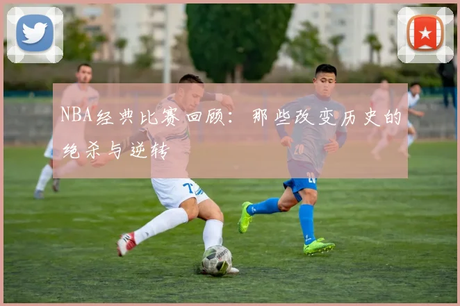 NBA经典比赛回顾：那些改变历史的绝杀与逆转
