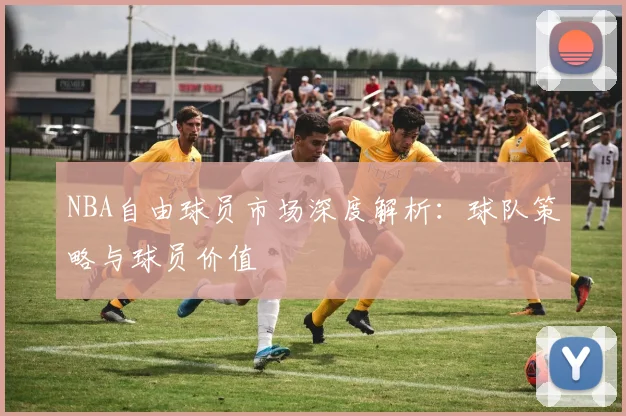 NBA自由球员市场深度解析：球队策略与球员价值