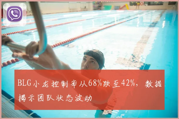 BLG小龙控制率从68%跌至42%，数据揭示团队状态波动