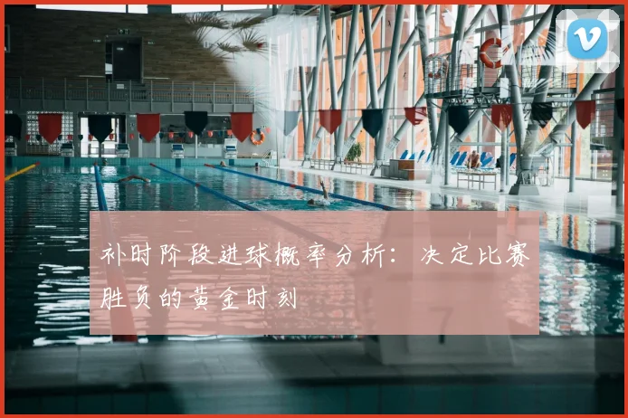 补时阶段进球概率分析:决定比赛胜负的黄金时刻