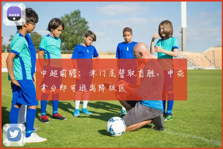中超前瞻：津门虎誓取首胜，申花拿分即可逃离降级区