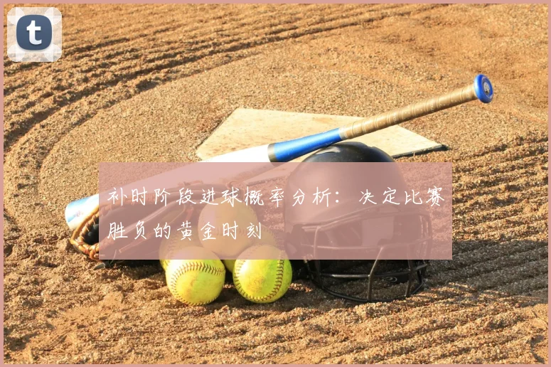 补时阶段进球概率分析：决定比赛胜负的黄金时刻