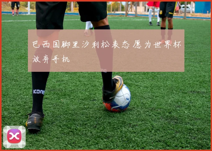 巴西国脚里沙利松表态 愿为世界杯放弃手机