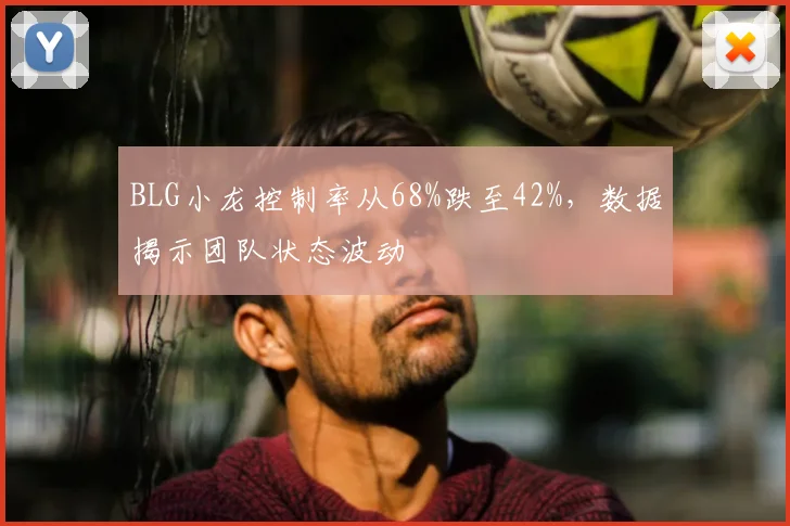 BLG小龙控制率从68%跌至42%，数据揭示团队状态波动