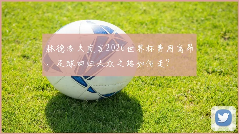 林德洛夫直言2026世界杯费用高昂，足球回归大众之路如何走？