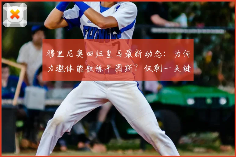 穆里尼奥回归皇马最新动态：为何力邀体能教练平图斯？仅剩一关键细节待定