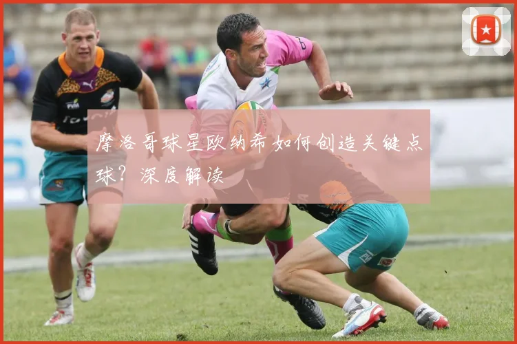 摩洛哥球星欧纳希如何创造关键点球？深度解读