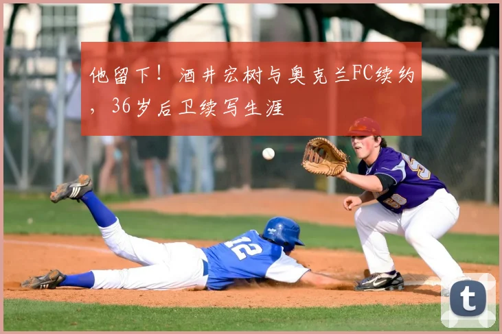 他留下！酒井宏树与奥克兰FC续约，36岁后卫续写生涯