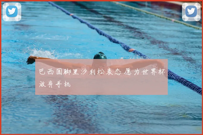 巴西国脚里沙利松表态 愿为世界杯放弃手机