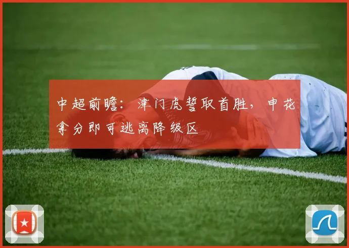 中超前瞻：津门虎誓取首胜，申花拿分即可逃离降级区
