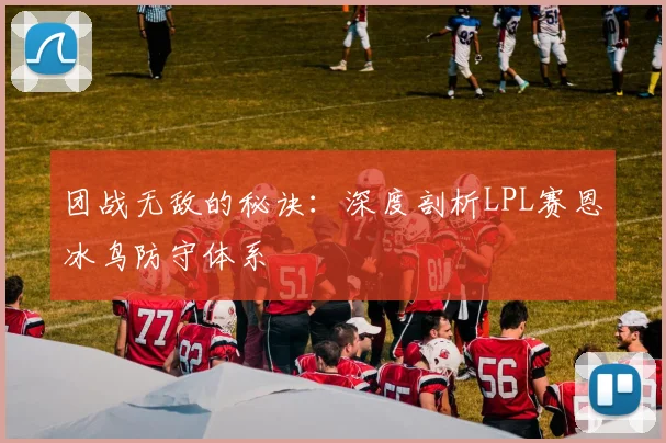 团战无敌的秘诀：深度剖析LPL赛恩冰鸟防守体系