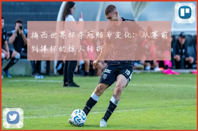 梅西世界杯夺冠赔率变化：从赛前到捧杯的惊人转折