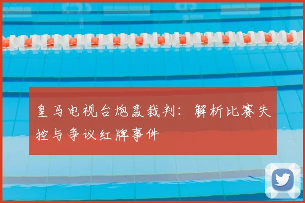 皇马电视台炮轰裁判：解析比赛失控与争议红牌事件