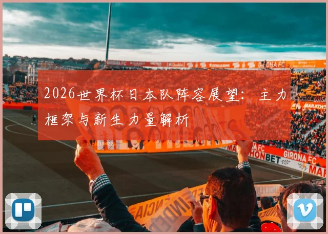 2026世界杯日本队阵容展望：主力框架与新生力量解析